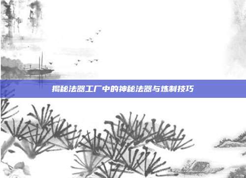 揭秘法器工厂中的神秘法器与炼制技巧