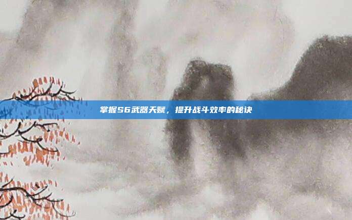掌握S6武器天赋,提升战斗效率的秘诀