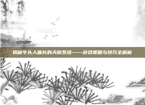 揭秘牛头人酋长的天赋系统——游戏策略与技巧全解析