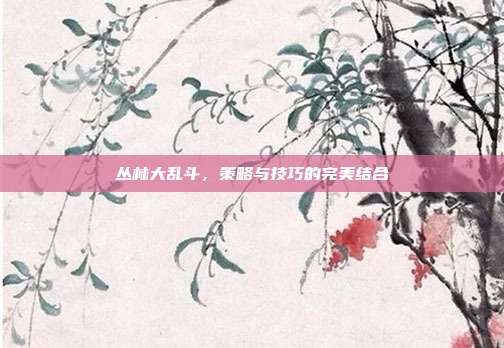 丛林大乱斗,策略与技巧的完美结合