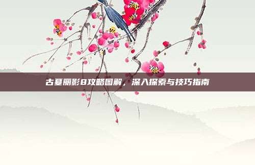 古墓丽影8攻略图解,深入探索与技巧指南