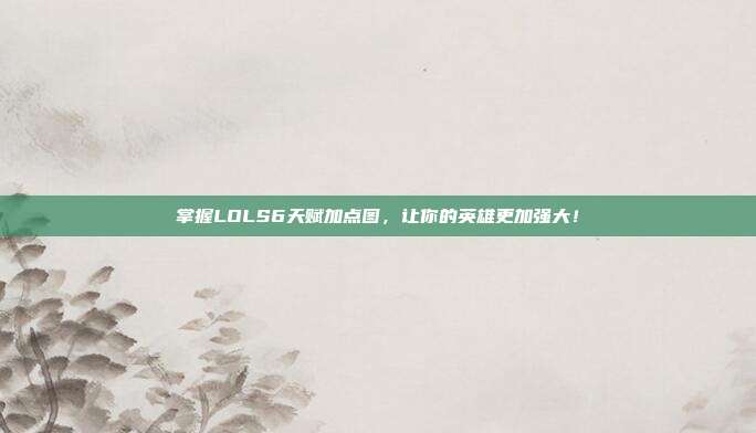 掌握LOLS6天赋加点图，让你的英雄更加强大！