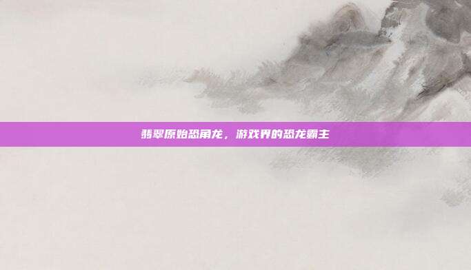 翡翠原始恐角龙,游戏界的恐龙霸主