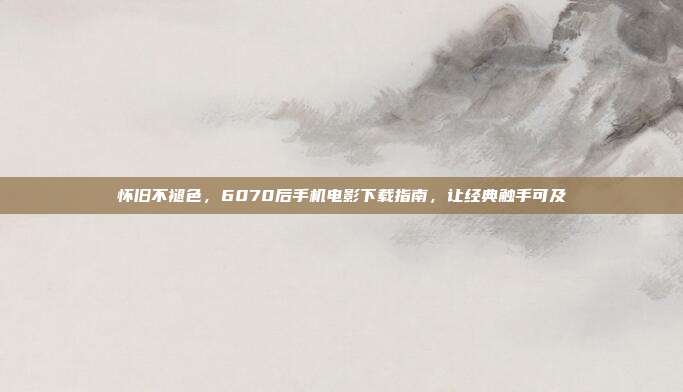 怀旧不褪色，6070后手机电影下载指南，让经典触手可及