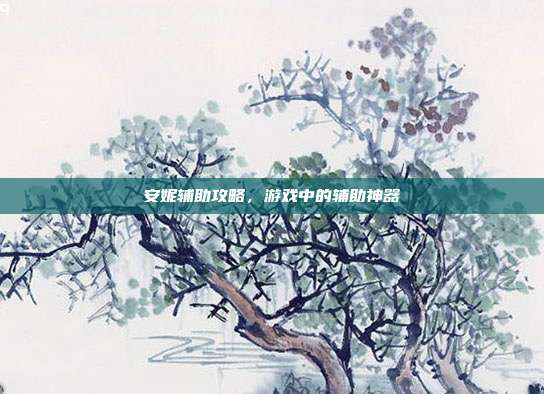安妮辅助攻略,游戏中的辅助神器