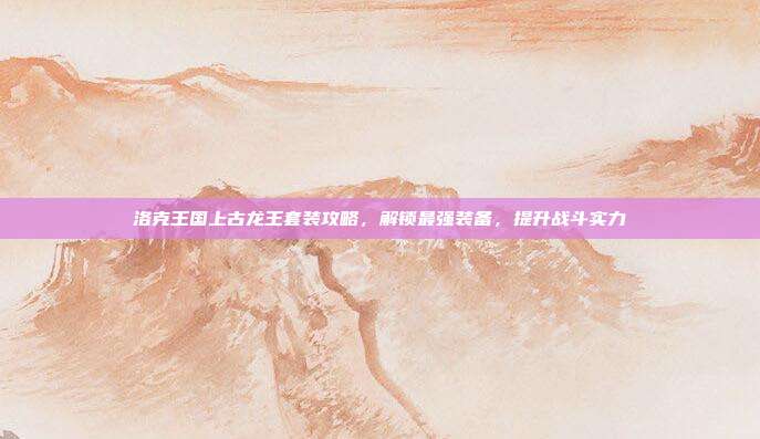 洛克王国上古龙王套装攻略,解锁最强装备,提升战斗实力