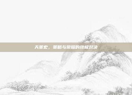 天策宏,策略与荣耀的终极对决