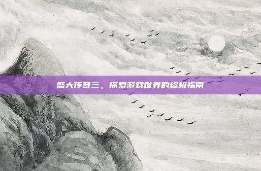 盛大传奇三，探索游戏世界的终极指南