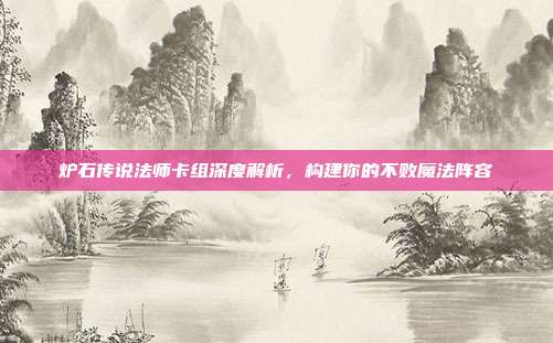 炉石传说法师卡组深度解析,构建你的不败魔法阵容