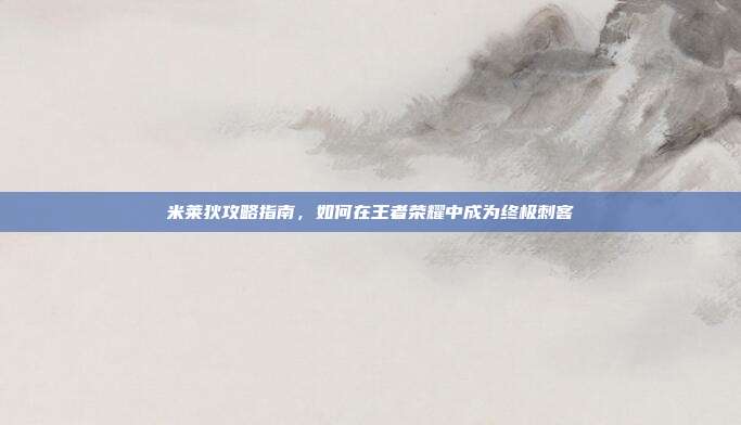 米莱狄攻略指南,如何在王者荣耀中成为终极刺客