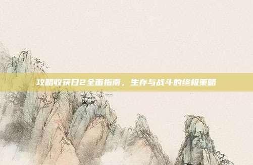 攻略收获日2全面指南，生存与战斗的终极策略