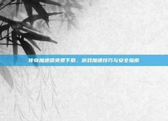 传奇加速器免费下载,游戏加速技巧与安全指南