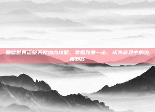 魔兽世界盗贼天赋加点攻略,掌握致命一击,成为游戏中的终极刺客