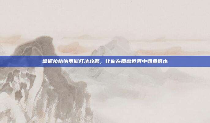 掌握拉格纳罗斯打法攻略,让你在魔兽世界中如鱼得水