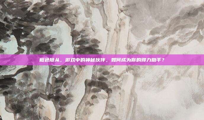 橙色随从,游戏中的神秘伙伴,如何成为你的得力助手?