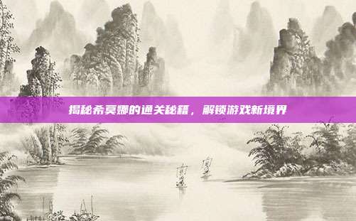 揭秘希莫娜的通关秘籍，解锁游戏新境界