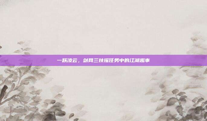 一跃凌云，剑网三扶摇任务中的江湖趣事