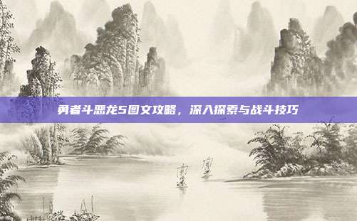 勇者斗恶龙5图文攻略，深入探索与战斗技巧