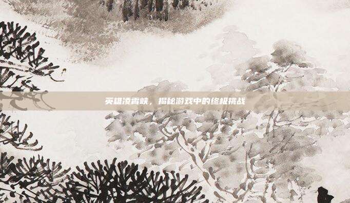 英雄凌霄峡，揭秘游戏中的终极挑战