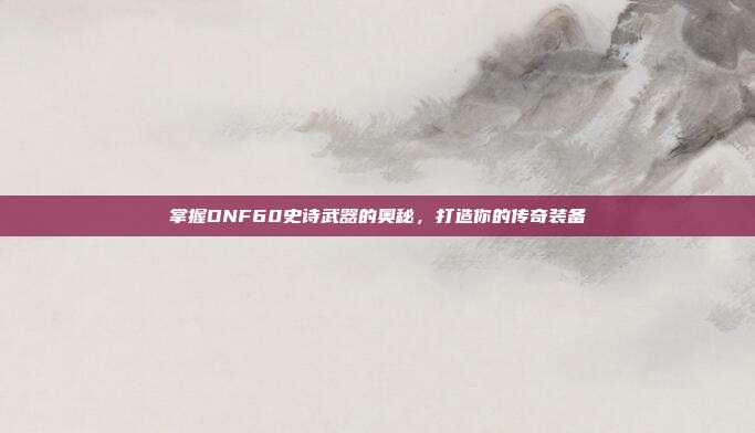 掌握DNF60史诗武器的奥秘,打造你的传奇装备