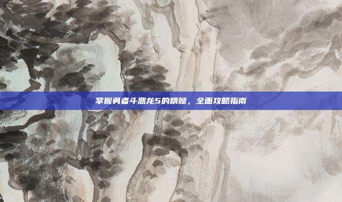 掌握勇者斗恶龙5的精髓,全面攻略指南