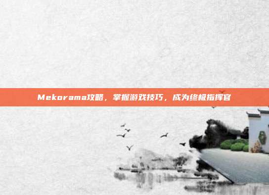 Mekorama攻略，掌握游戏技巧，成为终极指挥官