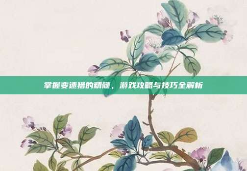掌握变速猎的精髓,游戏攻略与技巧全解析