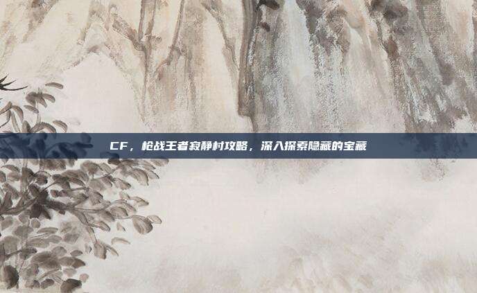 CF,枪战王者寂静村攻略,深入探索隐藏的宝藏