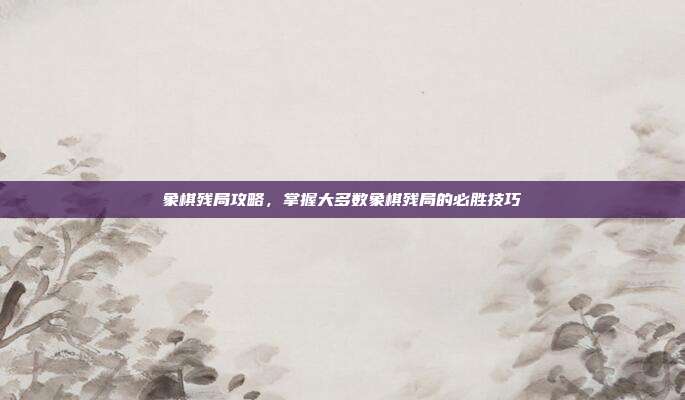 象棋残局攻略,掌握大多数象棋残局的必胜技巧