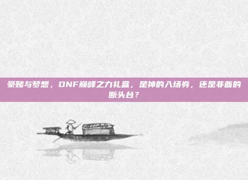 豪赌与梦想，DNF巅峰之力礼盒，是神的入场券，还是非酋的断头台？