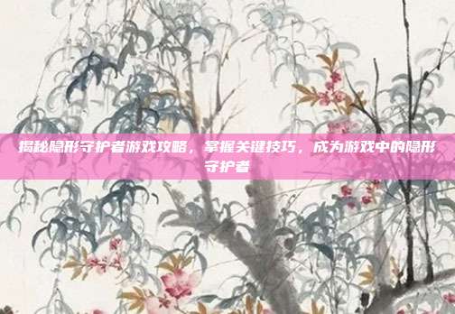 揭秘隐形守护者游戏攻略,掌握关键技巧,成为游戏中的隐形守护者