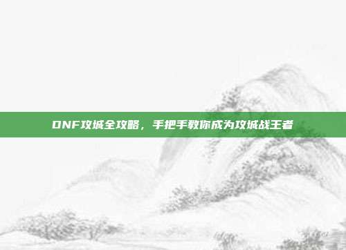DNF攻城全攻略，手把手教你成为攻城战王者