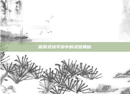 探索灵域手游中的灵器奥秘