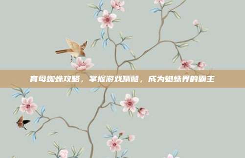 育母蜘蛛攻略，掌握游戏精髓，成为蜘蛛界的霸主