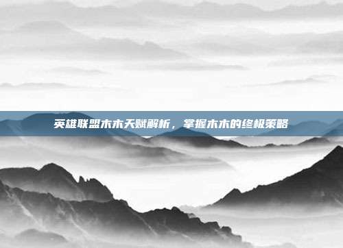 英雄联盟木木天赋解析,掌握木木的终极策略