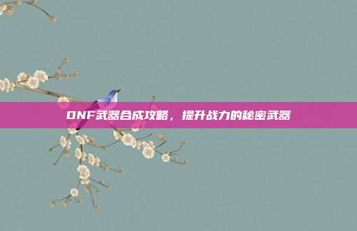 DNF武器合成攻略,提升战力的秘密武器