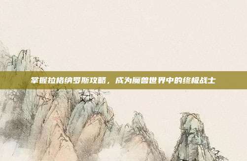 掌握拉格纳罗斯攻略，成为魔兽世界中的终极战士