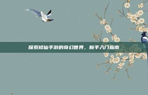 探索修仙手游的奇幻世界,新手入门指南