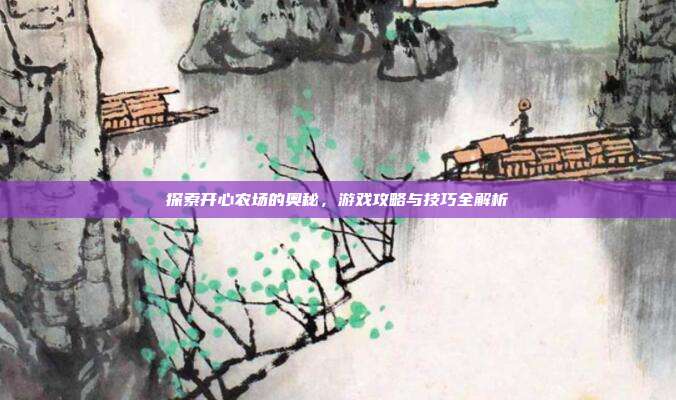 探索开心农场的奥秘，游戏攻略与技巧全解析