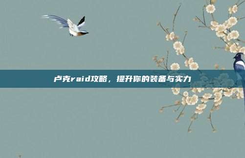 卢克raid攻略,提升你的装备与实力