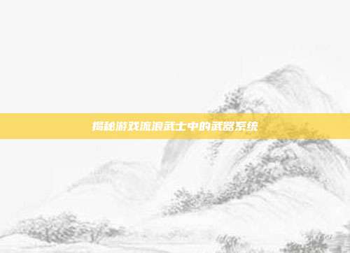 揭秘游戏流浪武士中的武器系统