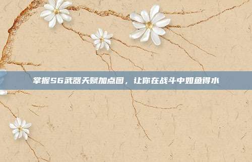 掌握S6武器天赋加点图,让你在战斗中如鱼得水