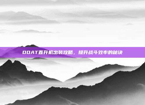 DOAT直升机出装攻略,提升战斗效率的秘诀