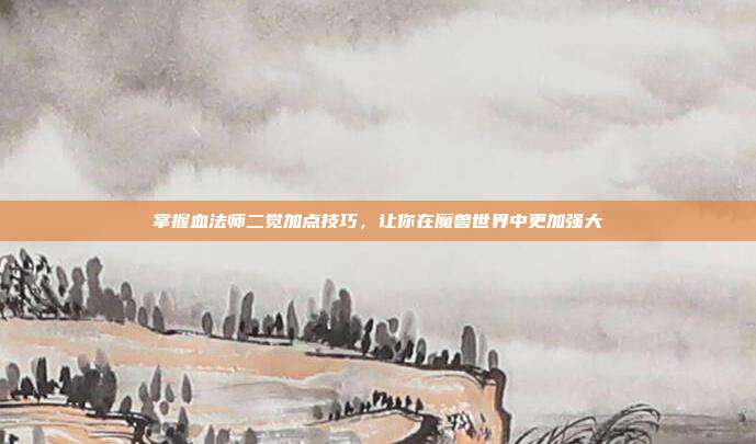 掌握血法师二觉加点技巧,让你在魔兽世界中更加强大