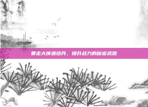 暴走大侠通络丹，提升战力的秘密武器