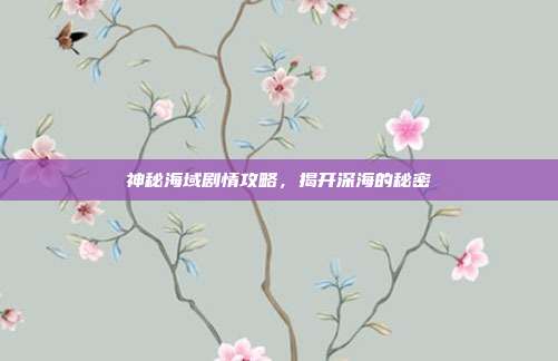 神秘海域剧情攻略,揭开深海的秘密