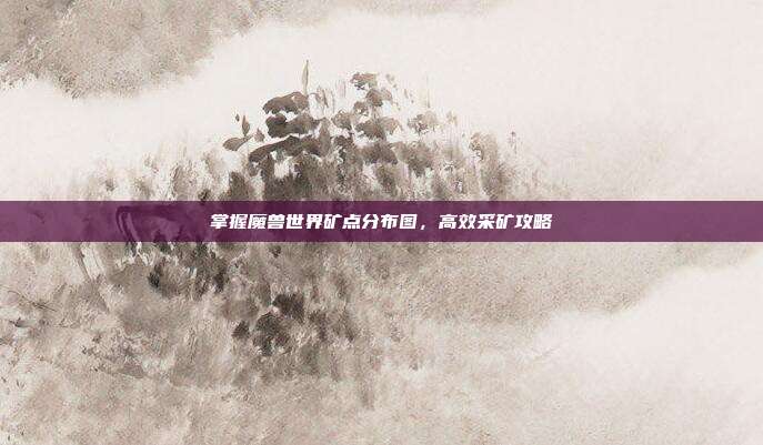 掌握魔兽世界矿点分布图,高效采矿攻略