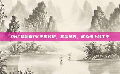 DNF契魔者PK连招攻略,掌握技巧,成为场上的主宰