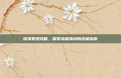 深海泰坦攻略，探索未知海域的终极指南