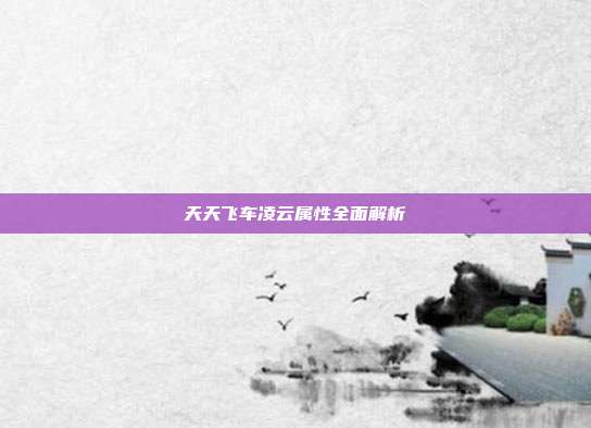天天飞车凌云属性全面解析